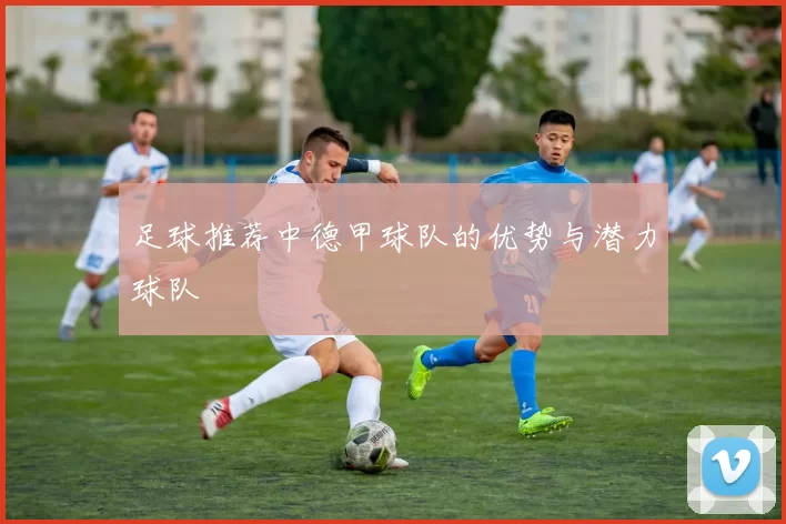 足球推荐中德甲球队的优势与潜力球队