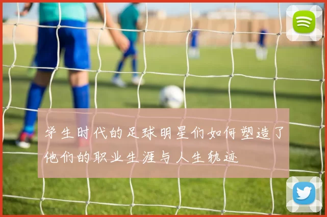 学生时代的足球明星们如何塑造了他们的职业生涯与人生轨迹