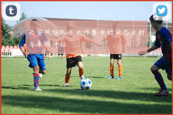 西安网球队在大师赛中的状态分析与表现评估