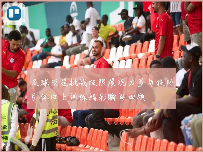 足球明星挑战极限展现力量与技巧引体向上训练精彩瞬间回顾
