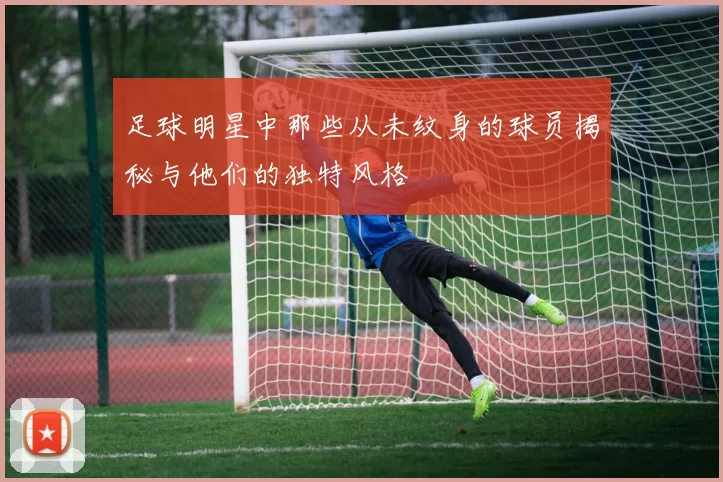 足球明星中那些从未纹身的球员揭秘与他们的独特风格