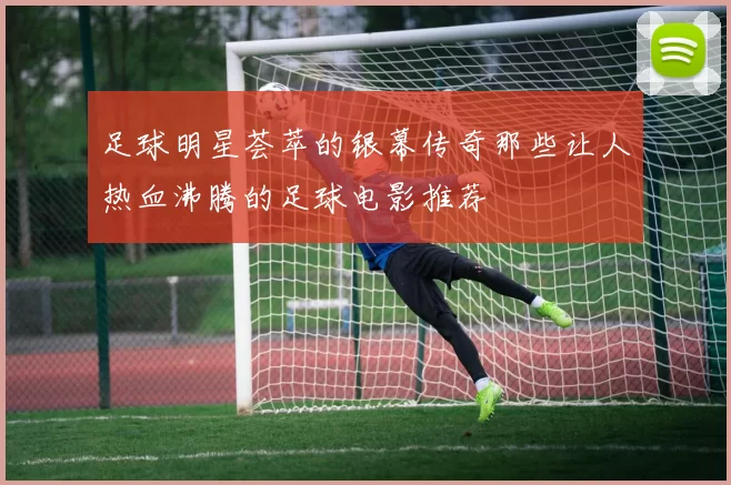 足球明星荟萃的银幕传奇那些让人热血沸腾的足球电影推荐