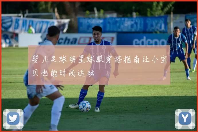 婴儿足球明星球服穿搭指南让小宝贝也能时尚运动