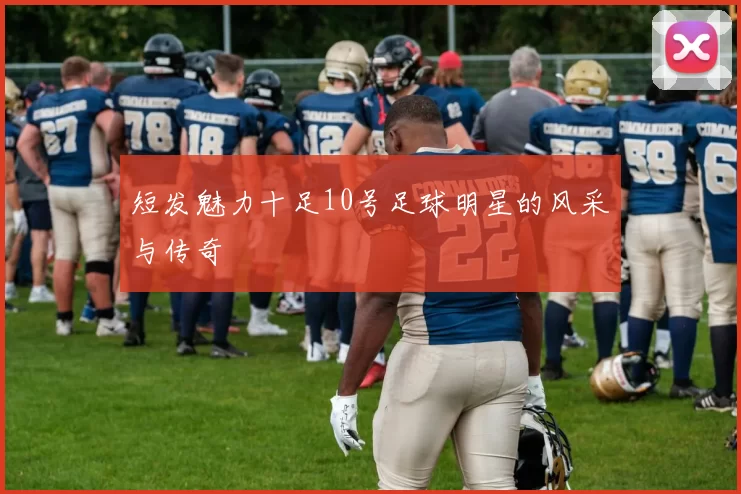 短发魅力十足10号足球明星的风采与传奇