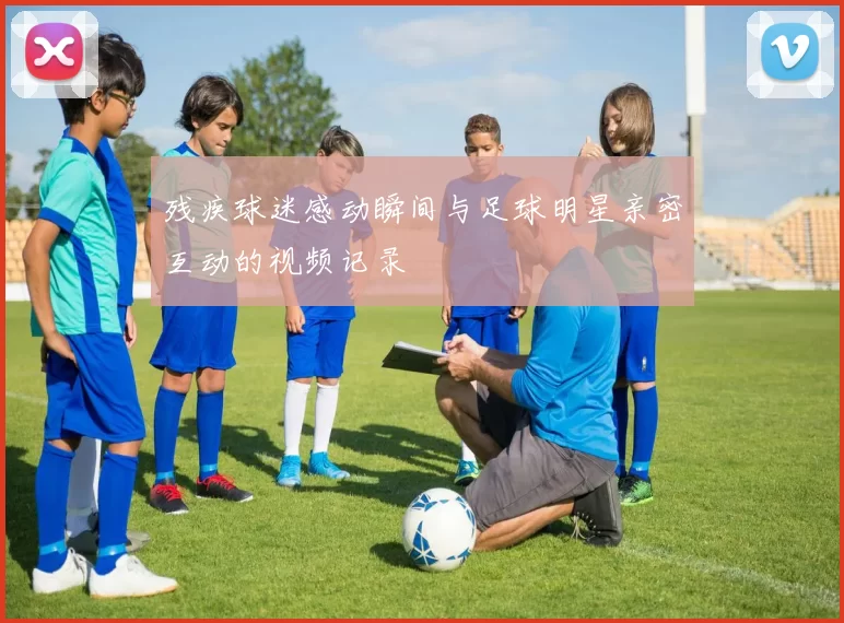 残疾球迷感动瞬间与足球明星亲密互动的视频记录