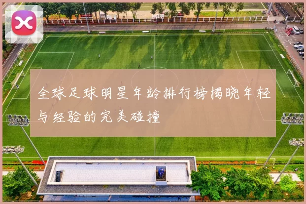 全球足球明星年龄排行榜揭晓年轻与经验的完美碰撞