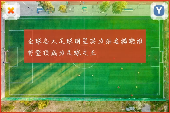 全球各大足球明星实力排名揭晓谁将登顶成为足球之王
