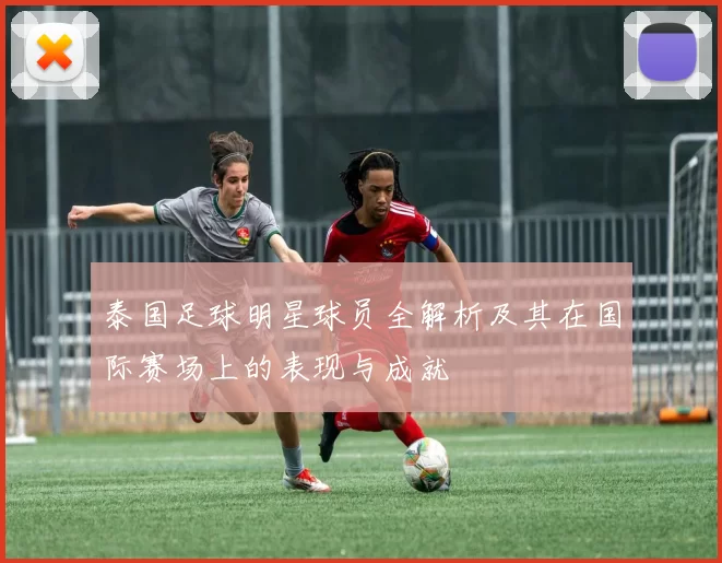 泰国足球明星球员全解析及其在国际赛场上的表现与成就