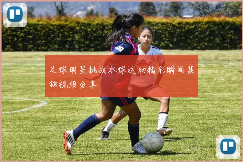 足球明星挑战水球运动精彩瞬间集锦视频分享