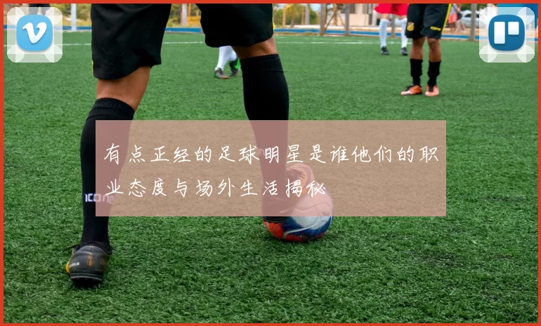 有点正经的足球明星是谁他们的职业态度与场外生活揭秘