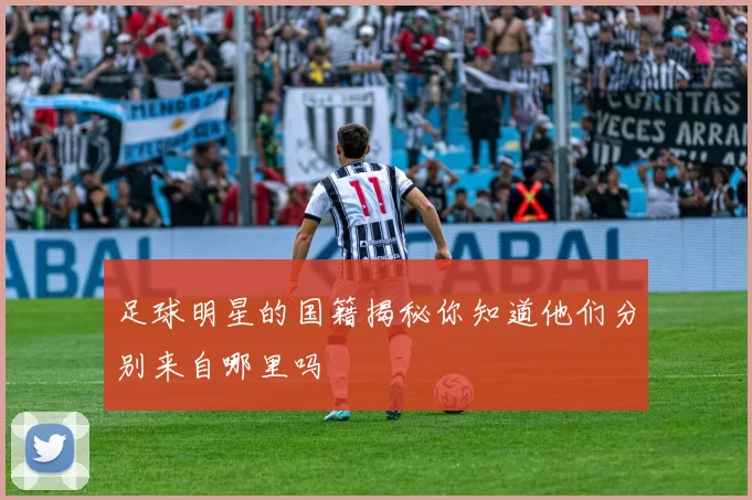 足球明星的国籍揭秘你知道他们分别来自哪里吗