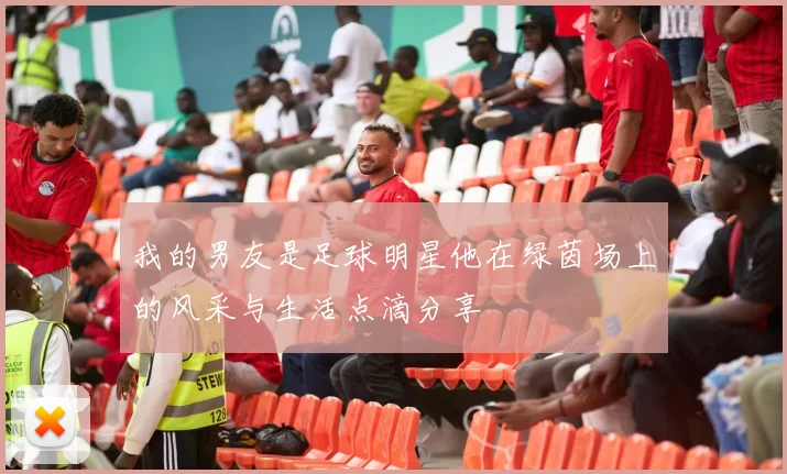 我的男友是足球明星他在绿茵场上的风采与生活点滴分享
