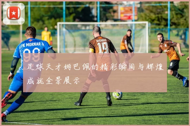 足球天才姆巴佩的精彩瞬间与辉煌成就全景展示