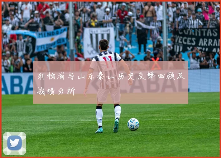 利物浦与山东泰山历史交锋回顾及战绩分析