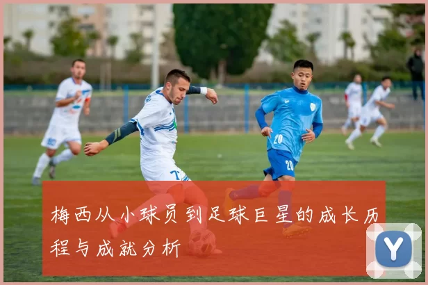 梅西从小球员到足球巨星的成长历程与成就分析
