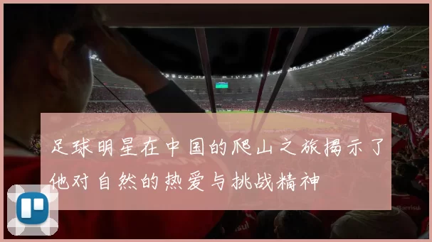 足球明星在中国的爬山之旅揭示了他对自然的热爱与挑战精神