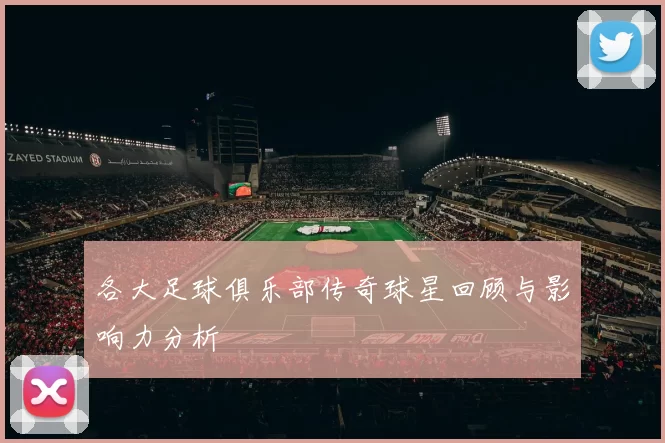 各大足球俱乐部传奇球星回顾与影响力分析
