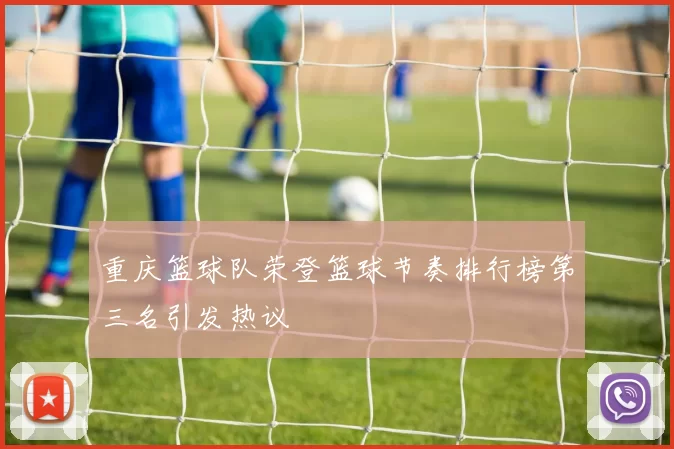 重庆篮球队荣登篮球节奏排行榜第三名引发热议