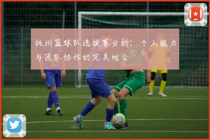 杭州篮球队选拔赛分析：个人能力与团队协作的完美结合