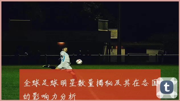 全球足球明星数量揭秘及其在各国的影响力分析