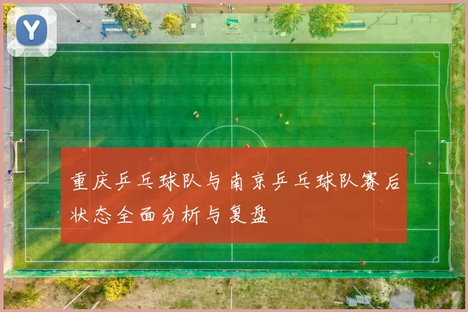 重庆乒乓球队与南京乒乓球队赛后状态全面分析与复盘