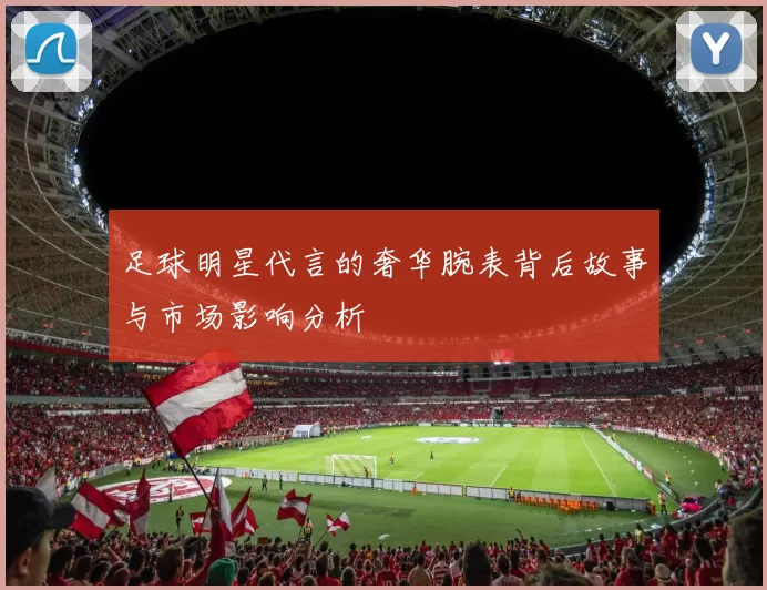 足球明星代言的奢华腕表背后故事与市场影响分析