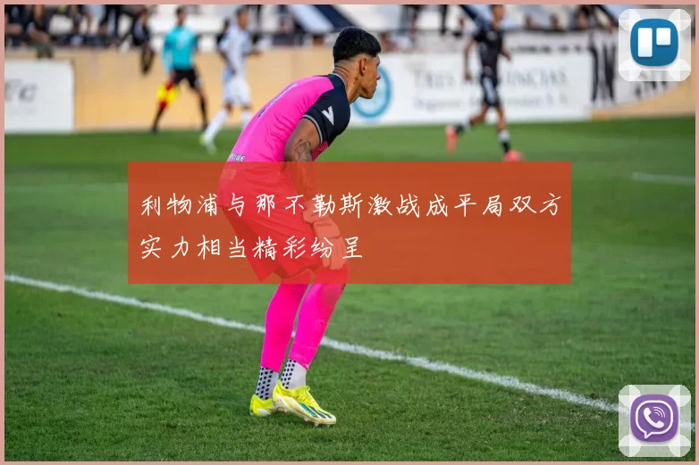 利物浦与那不勒斯激战成平局双方实力相当精彩纷呈
