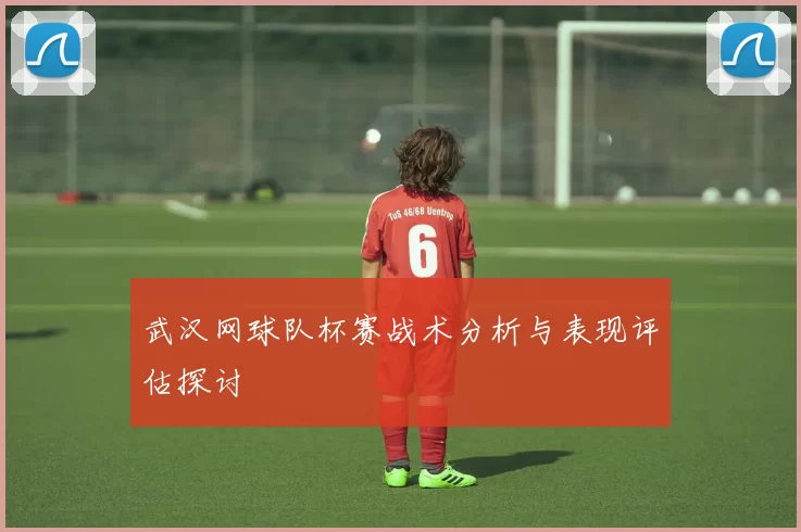 武汉网球队杯赛战术分析与表现评估探讨