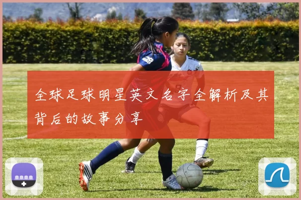 全球足球明星英文名字全解析及其背后的故事分享