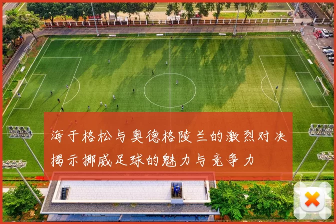 海于格松与奥德格陵兰的激烈对决揭示挪威足球的魅力与竞争力