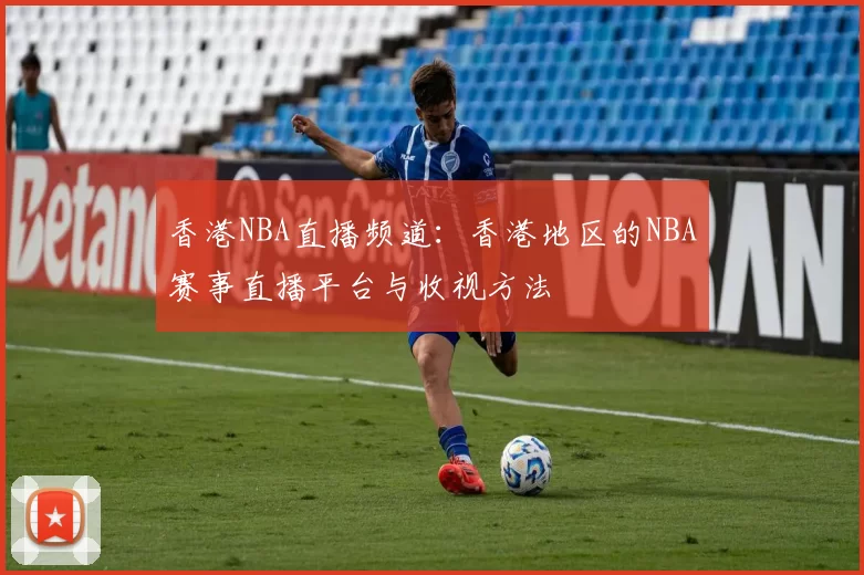 香港NBA直播频道：香港地区的NBA赛事直播平台与收视方法