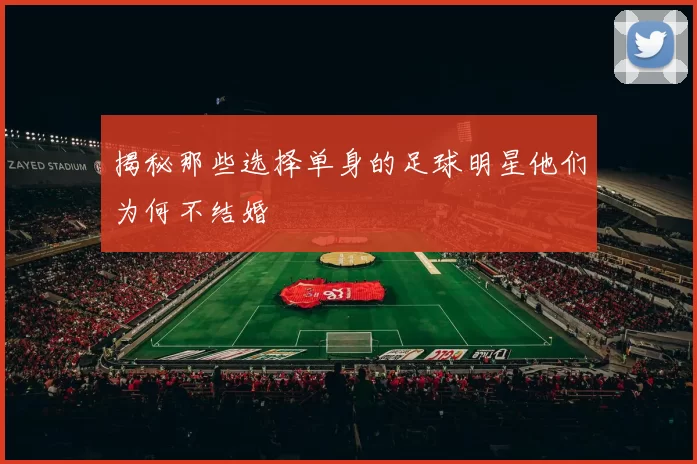 揭秘那些选择单身的足球明星他们为何不结婚