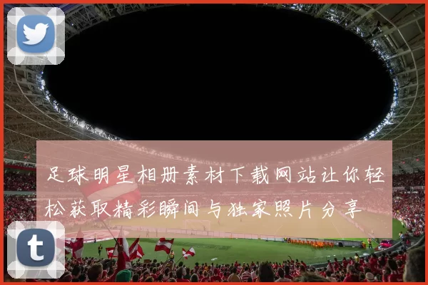 足球明星相册素材下载网站让你轻松获取精彩瞬间与独家照片分享