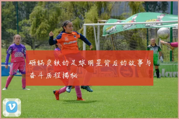 砸锅卖铁的足球明星背后的故事与奋斗历程揭秘