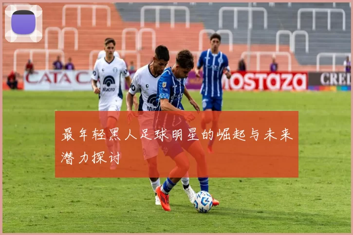 最年轻黑人足球明星的崛起与未来潜力探讨