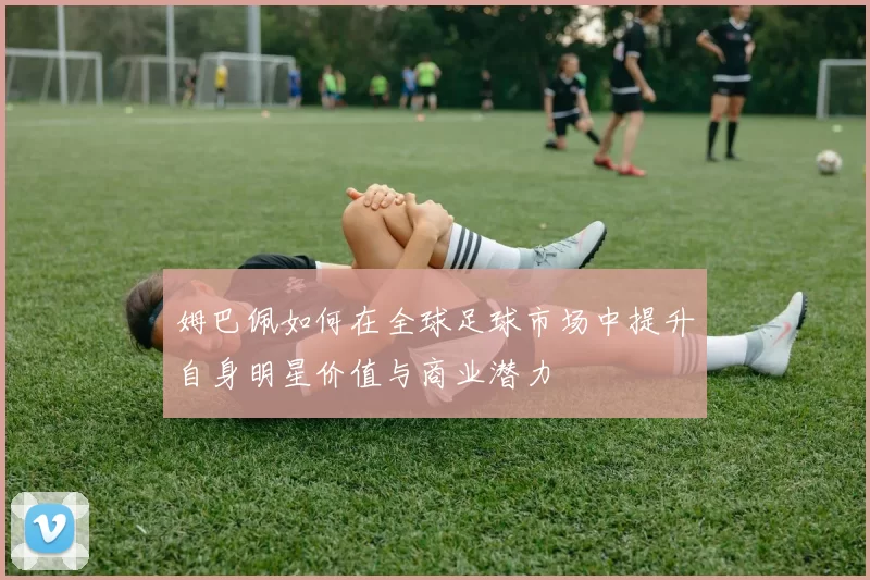 姆巴佩如何在全球足球市场中提升自身明星价值与商业潜力