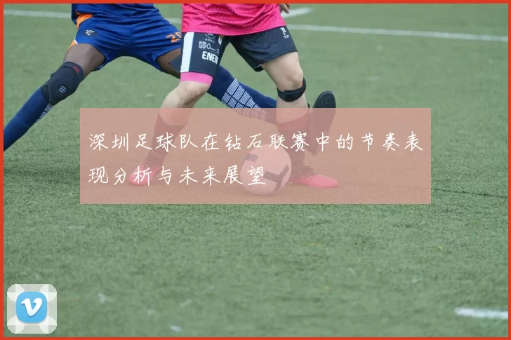 深圳足球队在钻石联赛中的节奏表现分析与未来展望