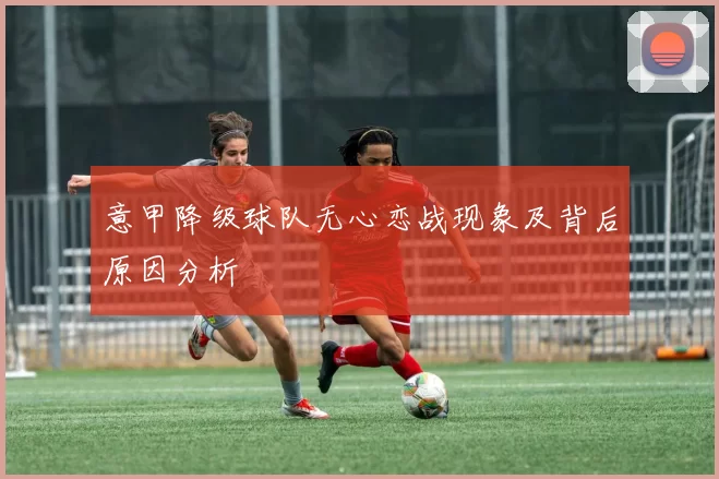 意甲降级球队无心恋战现象及背后原因分析