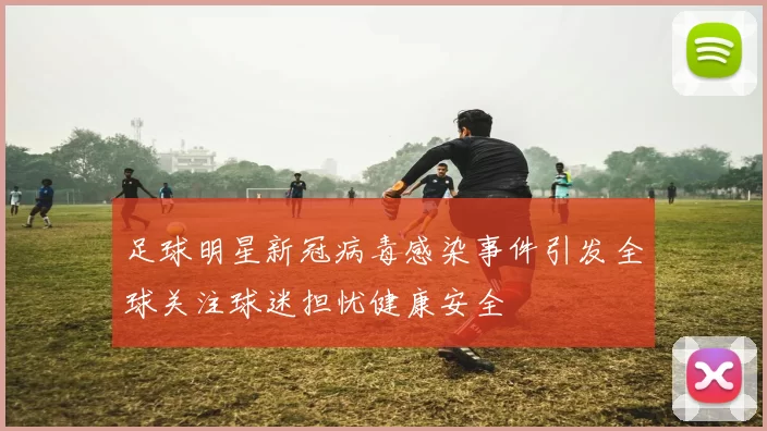 足球明星新冠病毒感染事件引发全球关注球迷担忧健康安全