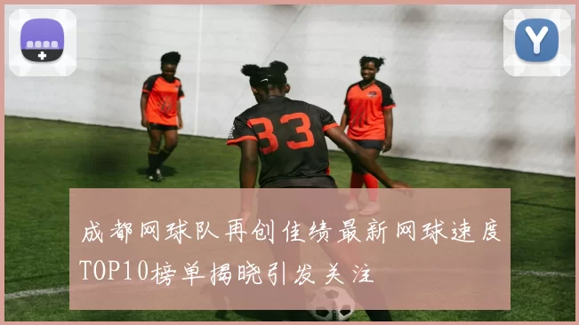 成都网球队再创佳绩最新网球速度TOP10榜单揭晓引发关注