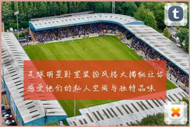足球明星卧室装扮风格大揭秘让你感受他们的私人空间与独特品味