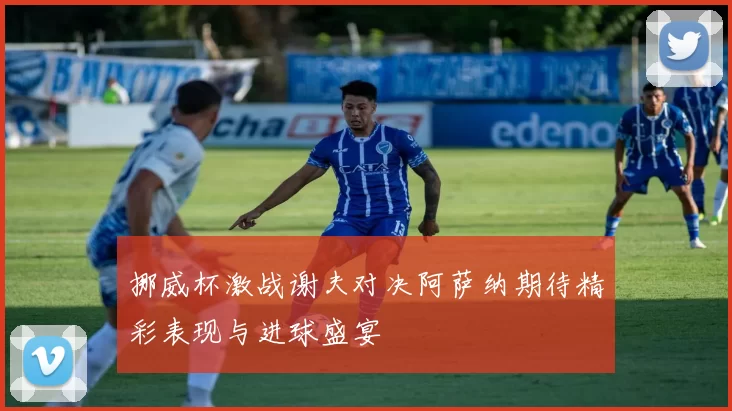 挪威杯激战谢夫对决阿萨纳期待精彩表现与进球盛宴
