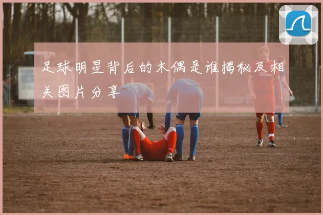 足球明星背后的木偶是谁揭秘及相关图片分享