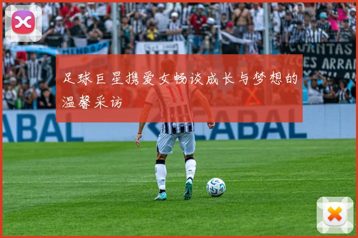 足球巨星携爱女畅谈成长与梦想的温馨采访