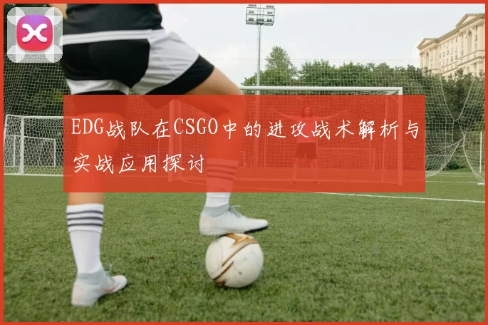EDG战队在CSGO中的进攻战术解析与实战应用探讨