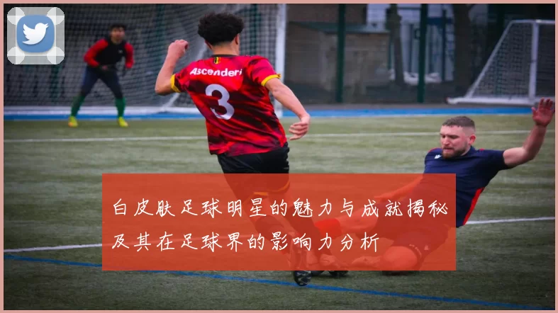 白皮肤足球明星的魅力与成就揭秘及其在足球界的影响力分析