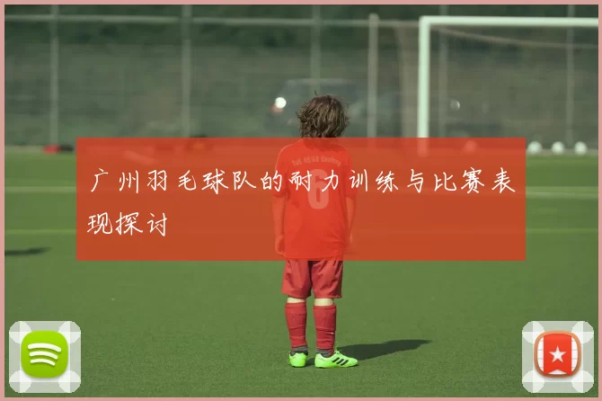 广州羽毛球队的耐力训练与比赛表现探讨