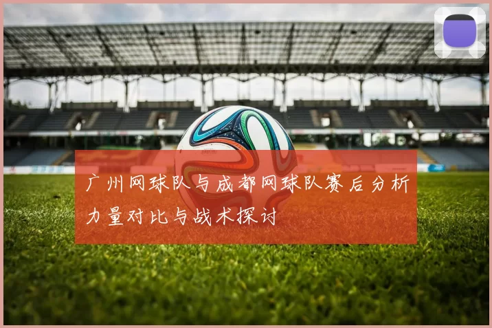 广州网球队与成都网球队赛后分析力量对比与战术探讨