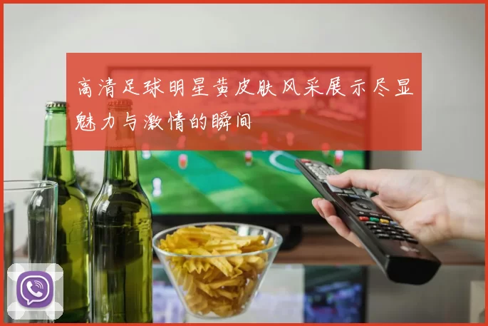 高清足球明星黄皮肤风采展示尽显魅力与激情的瞬间