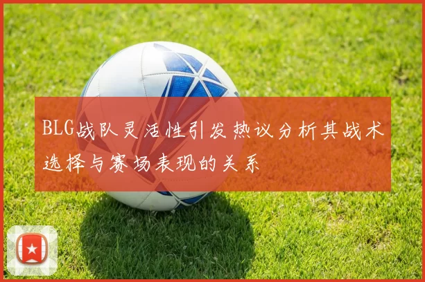 BLG战队灵活性引发热议分析其战术选择与赛场表现的关系